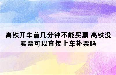 高铁开车前几分钟不能买票 高铁没买票可以直接上车补票吗